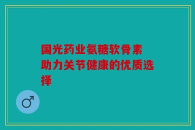 国光药业氨糖软骨素 助力关节健康的优质选择