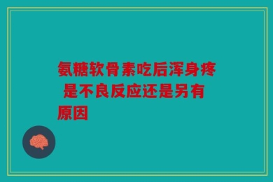 氨糖软骨素吃后浑身疼 是不良反应还是另有原因