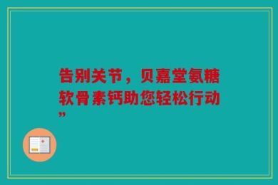 告别关节，贝嘉堂氨糖软骨素钙助您轻松行动”