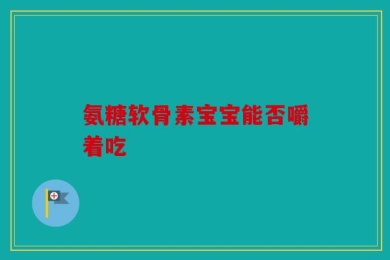 氨糖软骨素宝宝能否嚼着吃