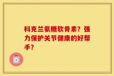 科克兰氨糖软骨素？强力保护关节健康的好帮手？