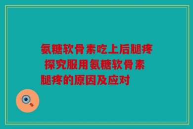 氨糖软骨素吃上后腿疼 探究服用氨糖软骨素腿疼的原因及应对