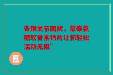 告别关节困扰，蒙泰氨糖软骨素钙片让你轻松活动无阻”