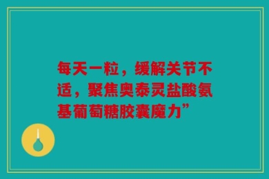 每天一粒，缓解关节不适，聚焦奥泰灵盐酸氨基葡萄糖胶囊魔力”