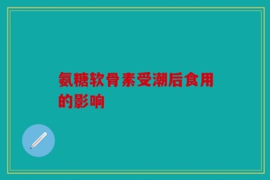 氨糖软骨素受潮后食用的影响