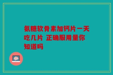 氨糖软骨素加钙片一天吃几片 正确服用量你知道吗