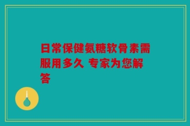 日常保健氨糖软骨素需服用多久 专家为您解答