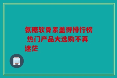 氨糖软骨素盖得排行榜 热门产品大选购不再迷茫
