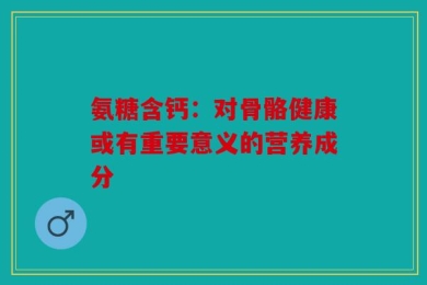 氨糖含钙：对骨骼健康或有重要意义的营养成分