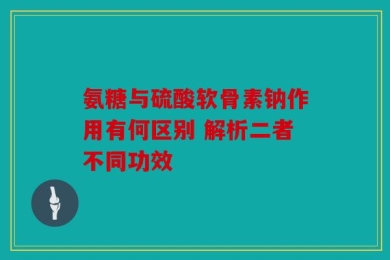 氨糖与硫酸软骨素钠作用有何区别 解析二者不同功效