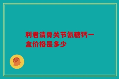 利君清骨关节氨糖钙一盒价格是多少