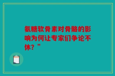 氨糖软骨素对骨骼的影响为何让专家们争论不休？”