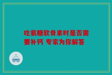 吃氨糖软骨素时是否需要补钙 专家为你解答