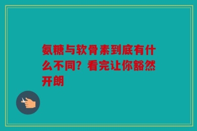 氨糖与软骨素到底有什么不同？看完让你豁然开朗