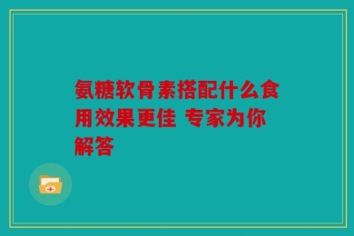 氨糖软骨素搭配什么食用效果更佳 专家为你解答