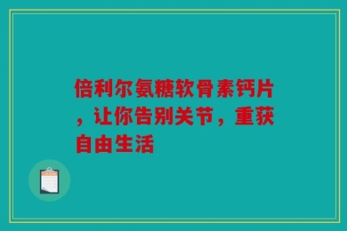 倍利尔氨糖软骨素钙片，让你告别关节，重获自由生活
