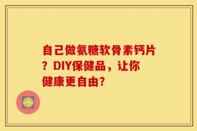 自己做氨糖软骨素钙片？DIY保健品，让你健康更自由？