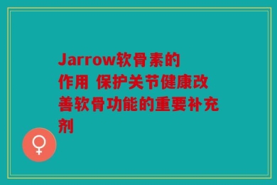 Jarrow软骨素的作用 保护关节健康改善软骨功能的重要补充剂