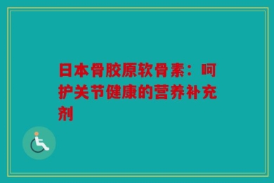 日本骨胶原软骨素：呵护关节健康的营养补充剂