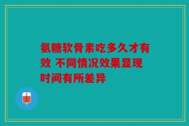 氨糖软骨素吃多久才有效 不同情况效果显现时间有所差异