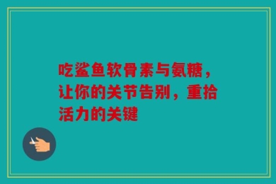 吃鲨鱼软骨素与氨糖，让你的关节告别，重拾活力的关键