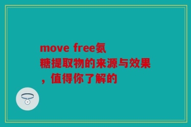 move free氨糖提取物的来源与效果，值得你了解的
