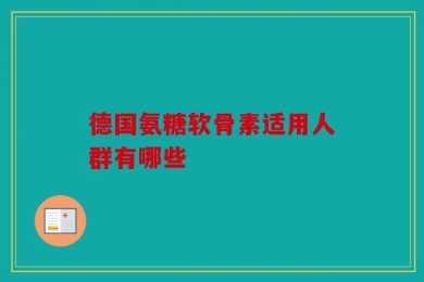 德国氨糖软骨素适用人群有哪些