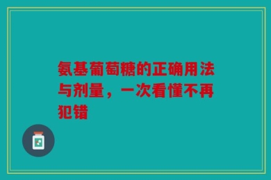 氨基葡萄糖的正确用法与剂量，一次看懂不再犯错