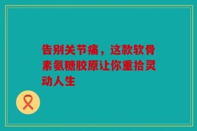 告别关节痛，这款软骨素氨糖胶原让你重拾灵动人生