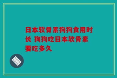 日本软骨素狗狗食用时长 狗狗吃日本软骨素要吃多久