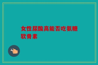 女性尿酸高能否吃氨糖软骨素