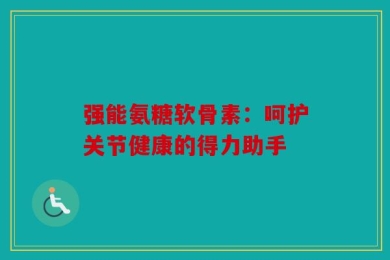 强能氨糖软骨素：呵护关节健康的得力助手