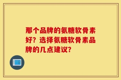 那个品牌的氨糖软骨素好？选择氨糖软骨素品牌的几点建议？