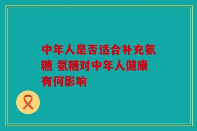 中年人是否适合补充氨糖 氨糖对中年人健康有何影响