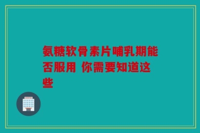 氨糖软骨素片哺乳期能否服用 你需要知道这些