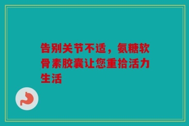 告别关节不适，氨糖软骨素胶囊让您重拾活力生活