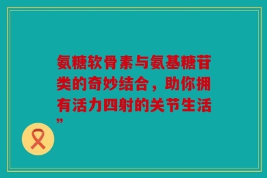 氨糖软骨素与氨基糖苷类的奇妙结合，助你拥有活力四射的关节生活”