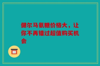 健尔马氨糖价格大，让你不再错过超值购买机会