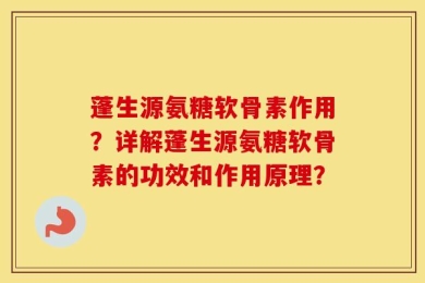蓬生源氨糖软骨素作用？详解蓬生源氨糖软骨素的功效和作用原理？