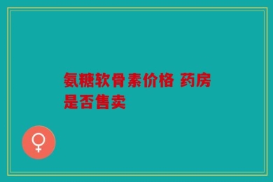 氨糖软骨素价格 药房是否售卖
