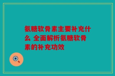 氨糖软骨素主要补充什么 全面解析氨糖软骨素的补充功效
