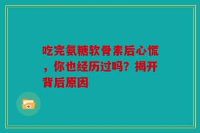 吃完氨糖软骨素后心慌，你也经历过吗？揭开背后原因