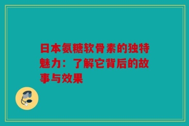 日本氨糖软骨素的独特魅力：了解它背后的故事与效果
