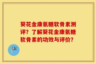 葵花金康氨糖软骨素测评？了解葵花金康氨糖软骨素的功效与评价？