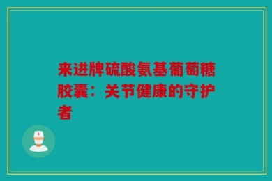 来进牌硫酸氨基葡萄糖胶囊：关节健康的守护者