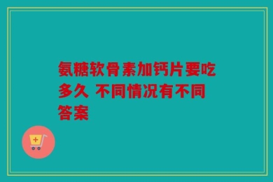 氨糖软骨素加钙片要吃多久 不同情况有不同答案