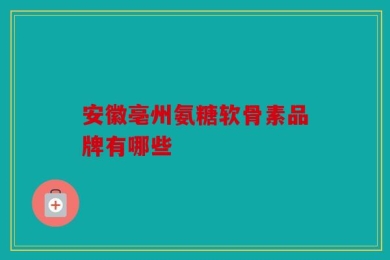 安徽亳州氨糖软骨素品牌有哪些