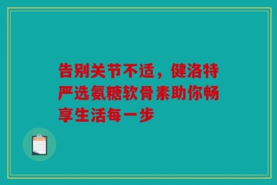 告别关节不适，健洛特严选氨糖软骨素助你畅享生活每一步