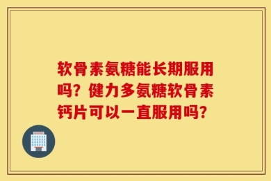软骨素氨糖能长期服用吗？健力多氨糖软骨素钙片可以一直服用吗？