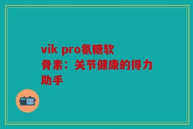 vik pro氨糖软骨素：关节健康的得力助手